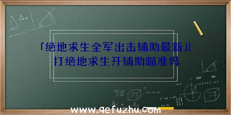 「绝地求生全军出击辅助最新」|打绝地求生开辅助瞄准吗